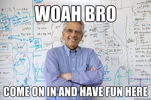 Woah Bro Come on in and have fun here  Engineering Professor