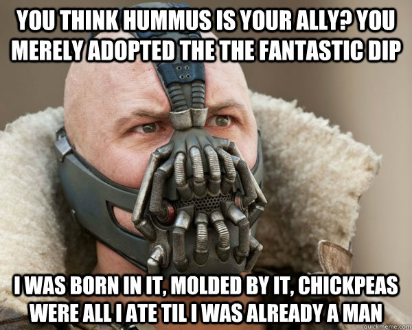 You think hummus is your ally? you merely adopted the the fantastic dip I was born in it, molded by it, chickpeas were all i ate til i was already a man  Bane Connery