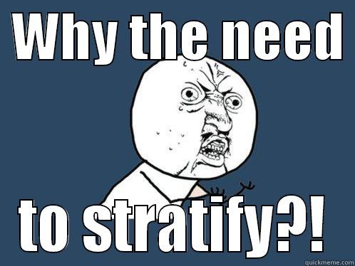  WHY THE NEED  TO STRATIFY?! Y U No