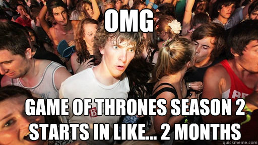 omg Game of thrones season 2 starts in like... 2 months  Sudden Clarity Clarence