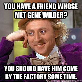 You have a friend whose met Gene Wilder? You should have him come by the factory some time.  Condescending Wonka