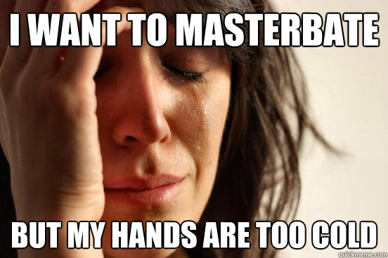 I want to masterbate But my hands are too cold  First World Problems