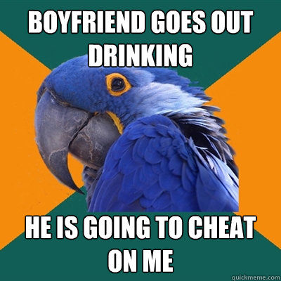 boyfriend goes out drinking he is going to cheat on me  Paranoid Parrot