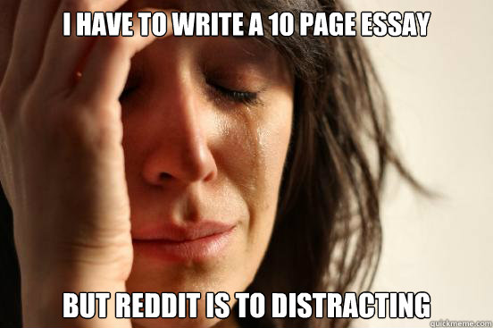 I have to write a 10 page essay but reddit is to distracting  First World Problems