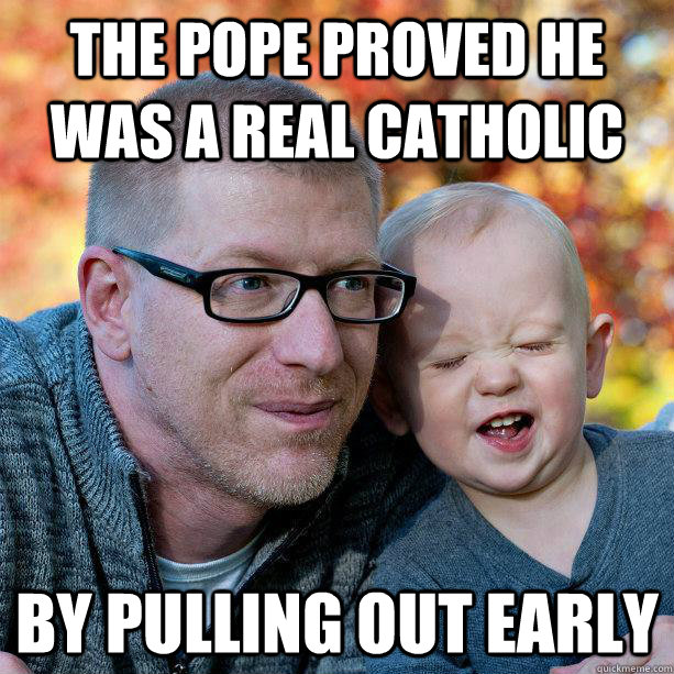 The Pope Proved he was a real catholic by pulling out early - The Pope Proved he was a real catholic by pulling out early  Filthy Joke Baby