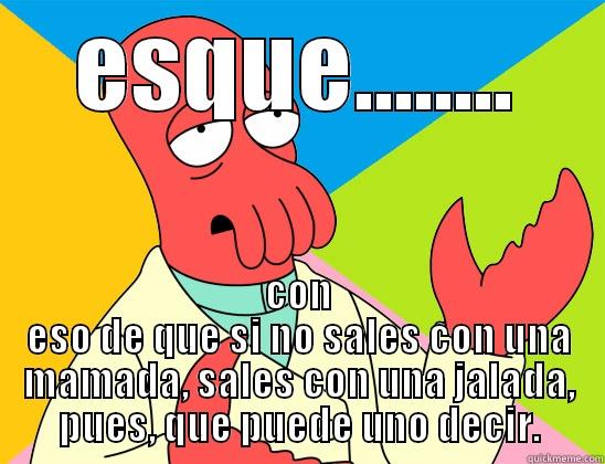 ESQUE........ CON ESO DE QUE SI NO SALES CON UNA MAMADA, SALES CON UNA JALADA, PUES, QUE PUEDE UNO DECIR. Futurama Zoidberg 