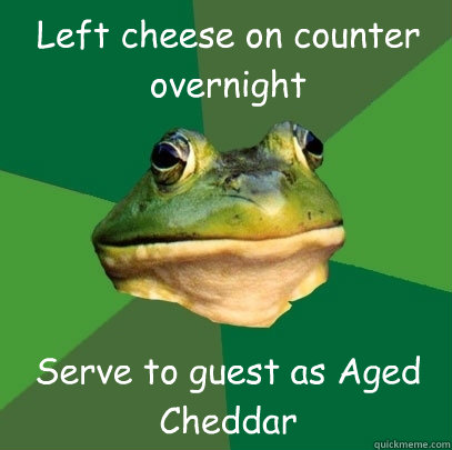 Left cheese on counter overnight Serve to guest as Aged Cheddar  Foul Bachelor Frog