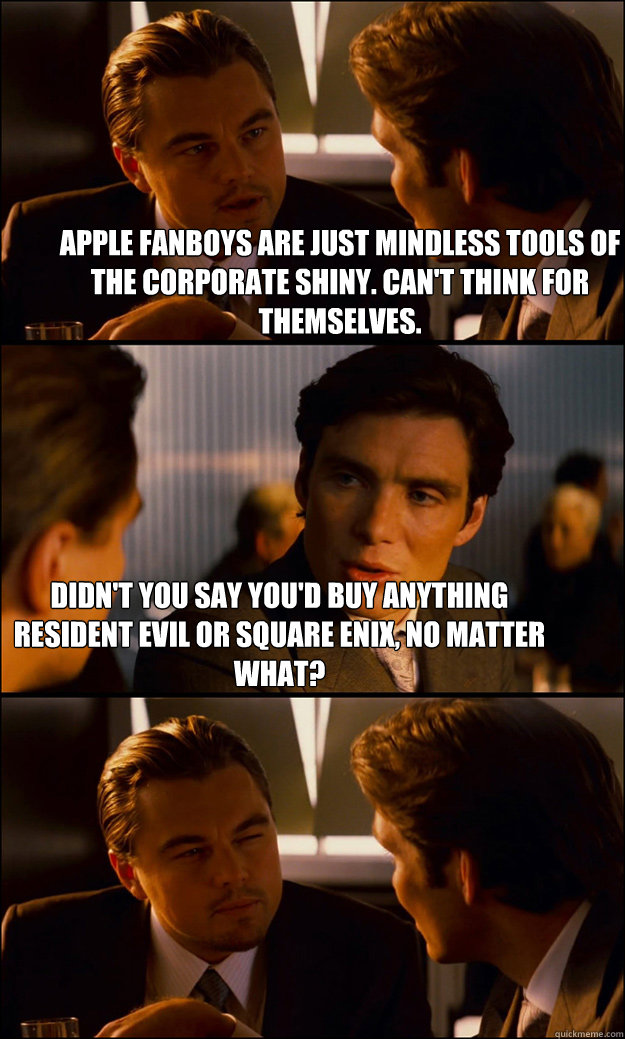Apple fanboys are just mindless tools of the corporate shiny. Can't think for themselves. Didn't you say you'd buy anything Resident Evil or Square Enix, no matter what? - Apple fanboys are just mindless tools of the corporate shiny. Can't think for themselves. Didn't you say you'd buy anything Resident Evil or Square Enix, no matter what?  Inception
