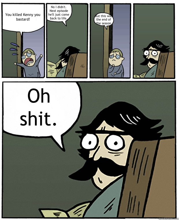 You killed Kenny you bastard! No I didn't. Next episode he'll just come back to life. But this was the end of the season Oh shit.  Stare Dad
