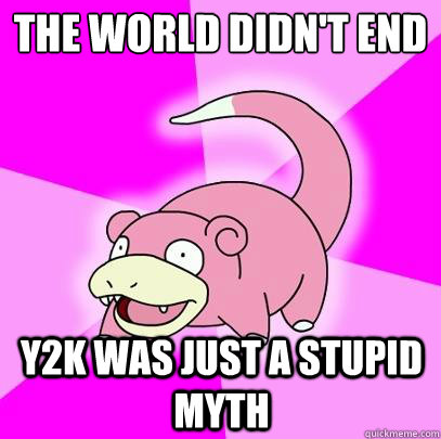 The world didn't end
 Y2K was just a stupid myth  Slowpoke