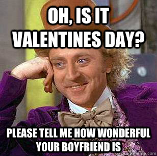 Oh, is it Valentines Day? Please tell me how wonderful your boyfriend is  Condescending Wonka