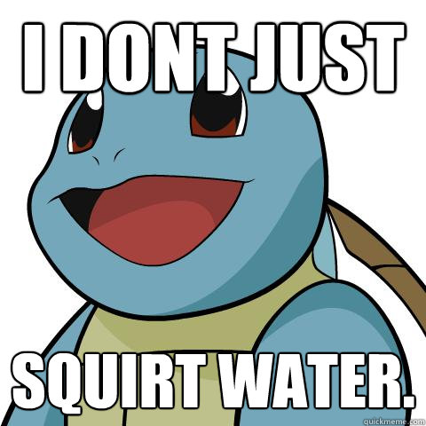 I dont just squirt water. - I dont just squirt water.  Squirtle