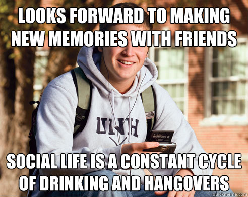 looks forward to making new memories with friends social life is a constant cycle of drinking and hangovers  College Freshman