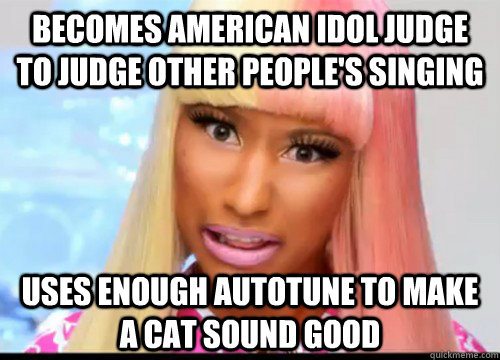 Becomes American Idol judge to judge other people's singing Uses enough autotune to make a cat sound good  