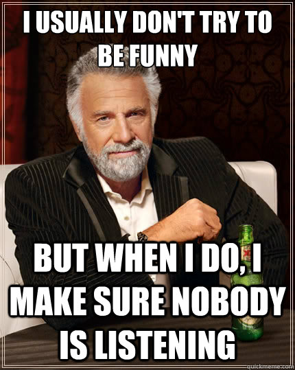 I usually don't try to be funny But when i do, I make sure nobody is listening  The Most Interesting Man In The World