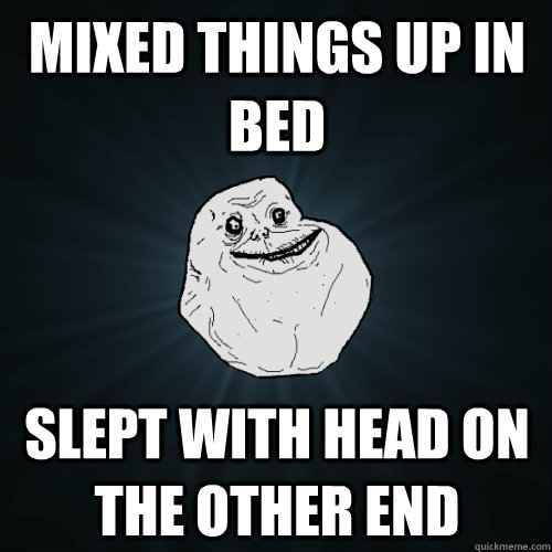 Mixed things up in bed Slept with head on the other end  Forever Alone