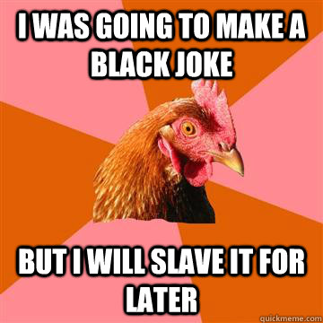 I was going to make a black joke but i will slave it for later  Anti-Joke Chicken