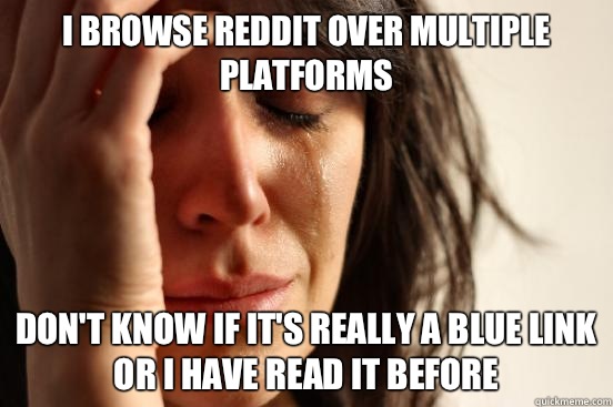 I browse Reddit over multiple platforms Don't know if it's really a blue link or I have read it before - I browse Reddit over multiple platforms Don't know if it's really a blue link or I have read it before  First World Problems