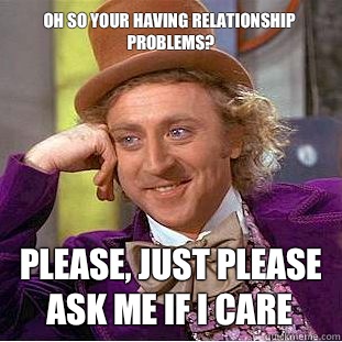Oh so your having relationship problems? Please, just please ask me if I care  Creepy Wonka