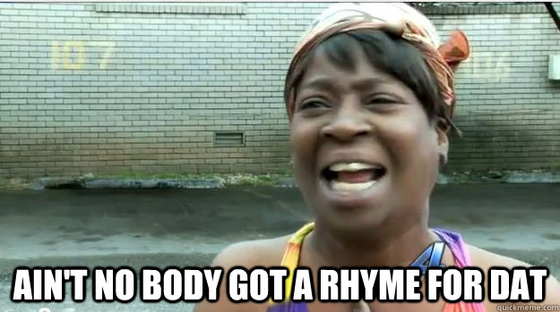  AIN'T NO BODY GOT A RHYME FOR DAT  AINT NO BODY GOT TIME FOR DAT