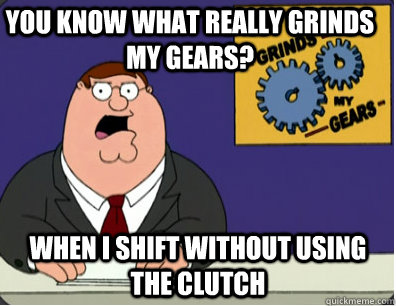 you know what really grinds my gears? When i shift without using the clutch  Family Guy Grinds My Gears