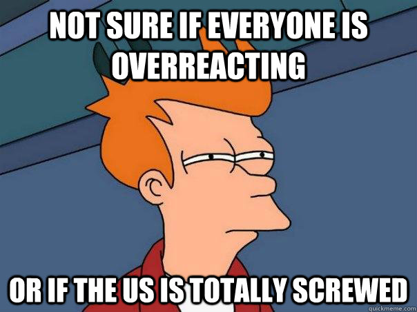 Not sure if everyone is overreacting or if the us is totally screwed - Not sure if everyone is overreacting or if the us is totally screwed  Futurama Fry