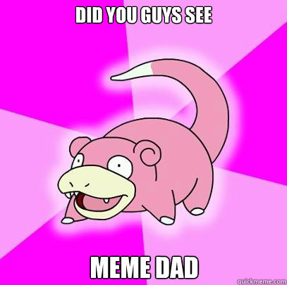 DId you guys see meme dad  Slowpoke