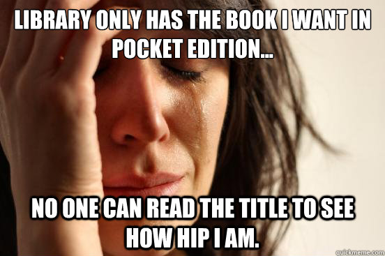 Library only has the book I want in pocket edition... No one can read the title to see how hip I am.  First World Problems