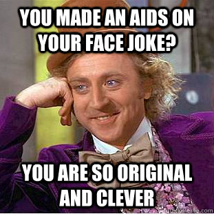 You made an AIDS on your face joke? you are so original and clever  You get nothing wonka