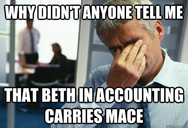 Why didn't anyone tell me that Beth in accounting carries mace  Male First World Problems