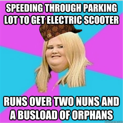 Speeding through parking lot to get electric scooter runs over two nuns and a busload of orphans  scumbag fat girl
