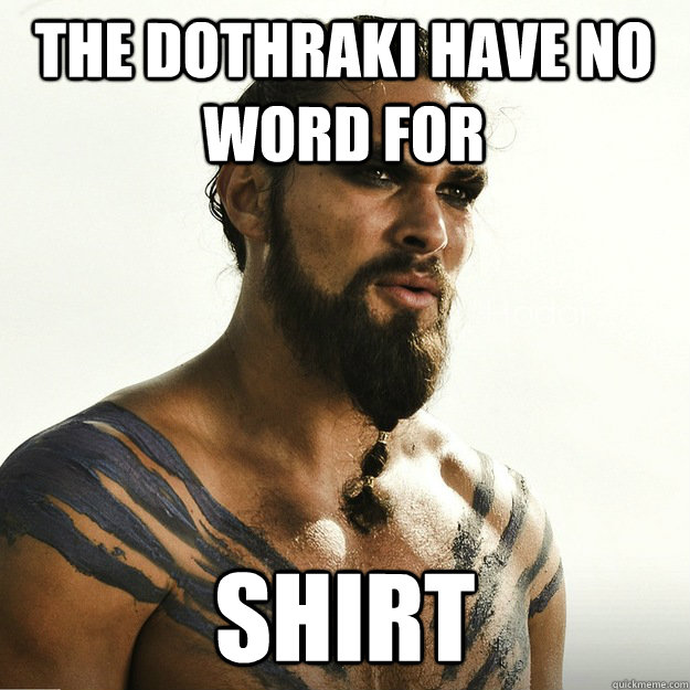The Dothraki have no word for shirt  