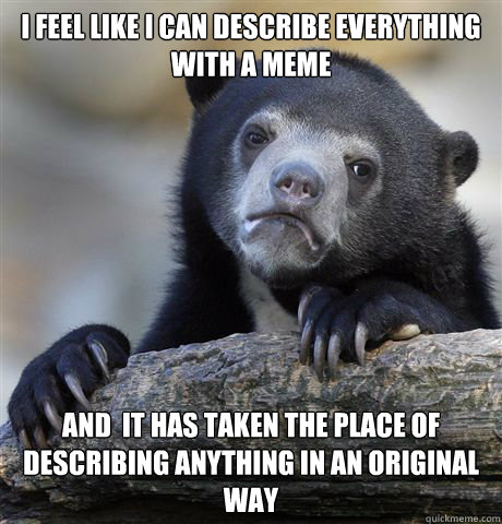 I feel like I can describe everything with a meme and  it has taken the place of describing anything in an original way  Confession Bear
