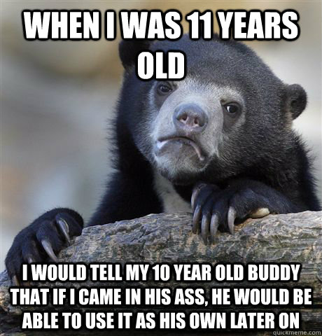 When I was 11 years old I would tell my 10 year old buddy that if I came in his ass, he would be able to use it as his own later on  Confession Bear
