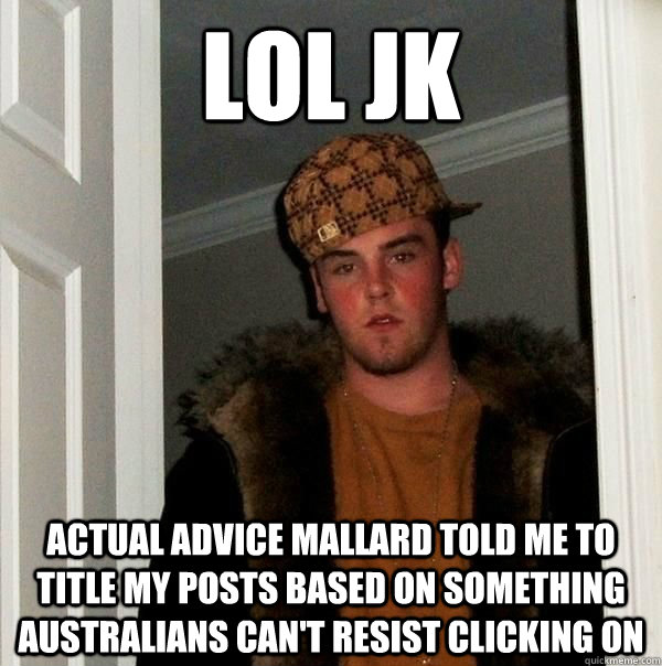 Lol jk Actual advice mallard told me to title my posts based on something Australians can't resist clicking on - Lol jk Actual advice mallard told me to title my posts based on something Australians can't resist clicking on  Misc