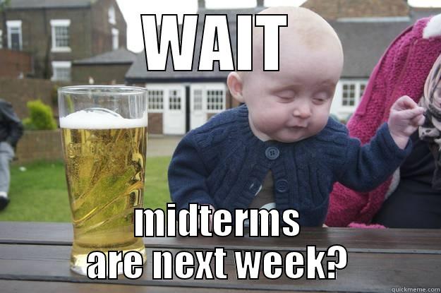 WAIT MIDTERMS ARE NEXT WEEK? drunk baby