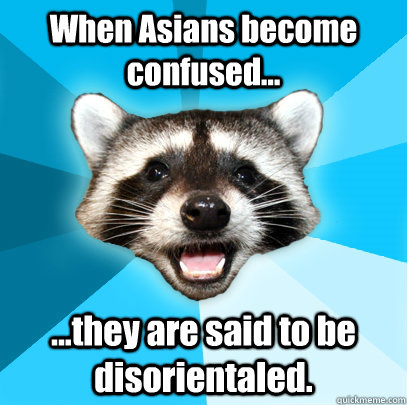 When Asians become confused... ...they are said to be disorientaled.  Lame Pun Coon