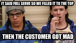 It said full serve so we filled it to the top  then the customer got mad  - It said full serve so we filled it to the top  then the customer got mad   Corey and Trevor