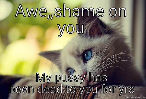 AWE,,SHAME ON YOU MY PUSSY HAS BEEN DEAD TO YOU FOR YRS First World Problems Cat