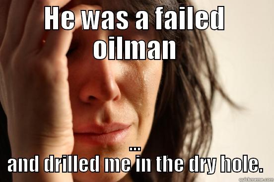 HE WAS A FAILED OILMAN ... AND DRILLED ME IN THE DRY HOLE. First World Problems