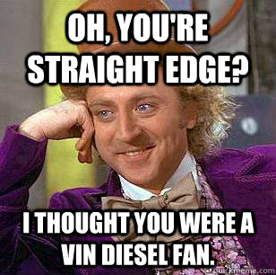 Oh, you're straight edge? I thought you were a Vin Diesel fan. - Oh, you're straight edge? I thought you were a Vin Diesel fan.  Condescending Wonka