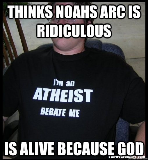 Thinks Noahs Arc is ridiculous Is alive because God  Scumbag Atheist