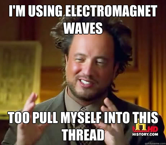 i'm using electromagnet waves  too pull myself into this thread  Ancient Aliens