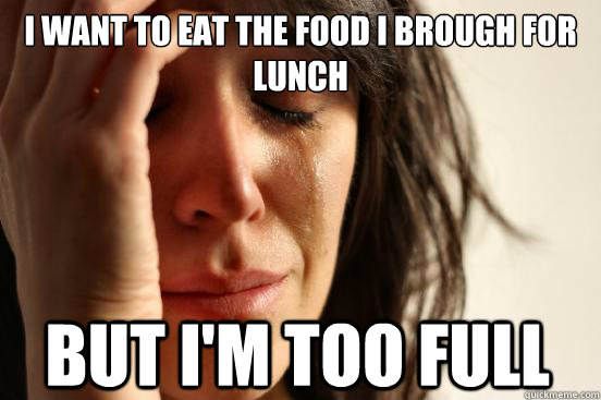 I want to eat the food i brough for lunch but I'm too full  First World Problems