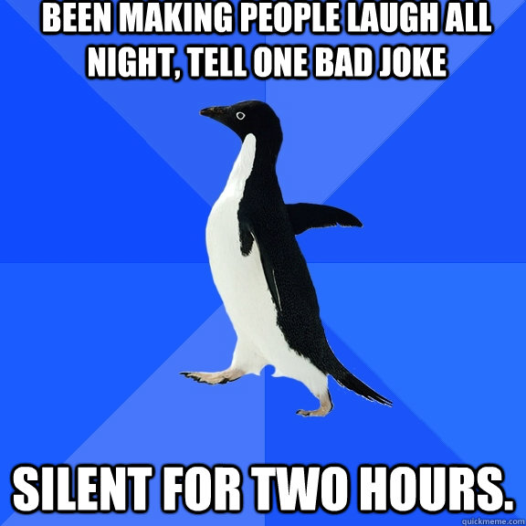 Been making people laugh all night, tell one bad joke Silent for two hours.  Socially Awkward Penguin