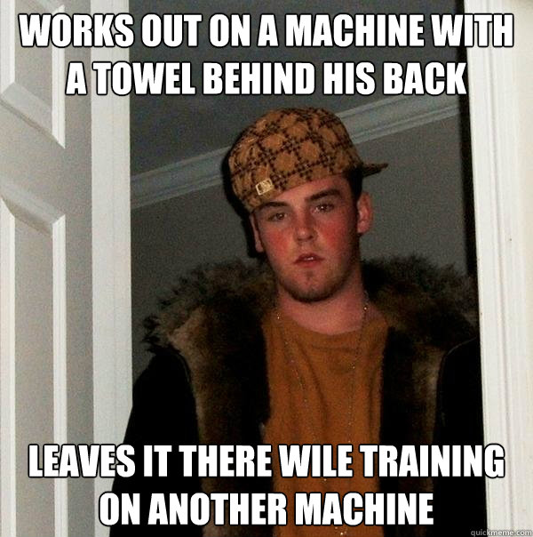 works out on a machine with a towel behind his back leaves it there wile training on another machine  Scumbag Steve