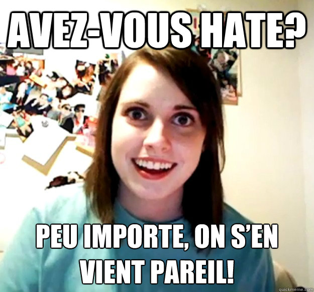 Avez-vous hate?  Peu importe, on s’en vient pareil!  Overly Attached Girlfriend