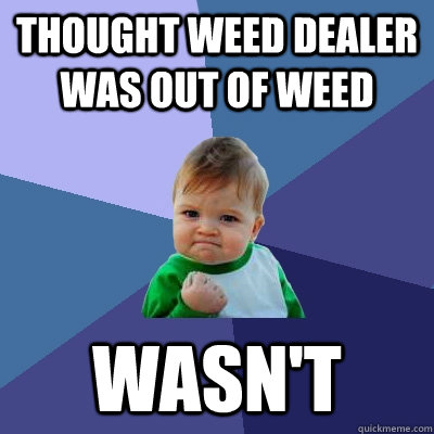 thought weed dealer was out of weed wasn't - thought weed dealer was out of weed wasn't  Success Kid