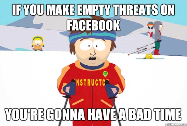 If you make empty threats on Facebook You're gonna have a bad time  Super Cool Ski Instructor