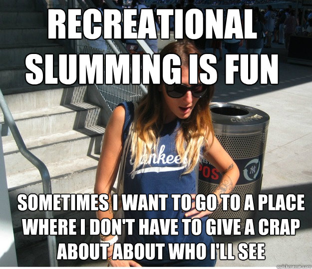 recreational slumming IS fun Sometimes I want to go to a place where I don't have to give a crap about about who I'll see   Clueless Hipster White Girl